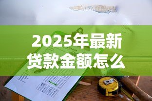 2025年最新贷款金额怎么计算:如何确定可贷额度 2025年最新贷款金额怎么计算:如何确定可贷额度