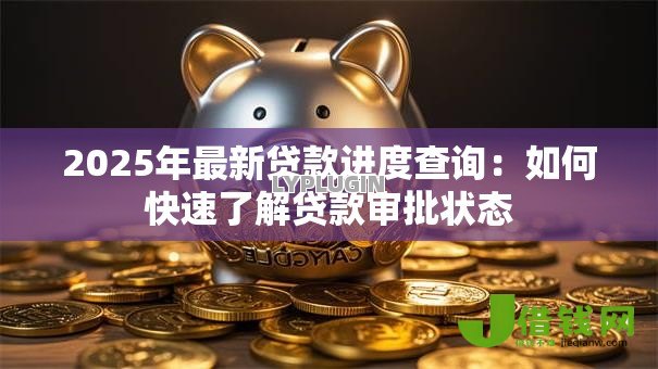 2025年最新贷款进度查询:如何快速了解贷款审批状态 2025年最新贷款进度查询:如何快速了解贷款审批状态