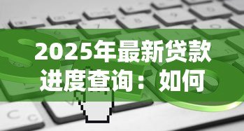 2025年最新贷款进度查询:如何快速了解贷款审批状态 2025年最新贷款进度查询:如何快速了解贷款审批状态