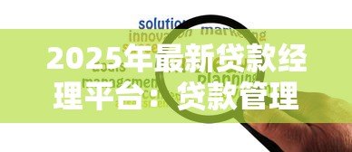 2025年最新贷款经理平台:贷款管理平台如何提升效率 2025年最新贷款经理平台:贷款管理平台如何提升效率