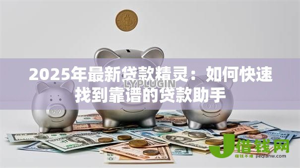 2025年最新贷款精灵：如何快速找到靠谱的贷款助手