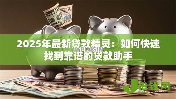 2025年最新贷款精灵：如何快速找到靠谱的贷款助手