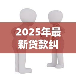 2025年最新贷款纠纷：借款争议如何处理