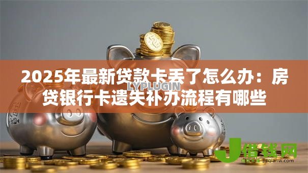 2025年最新贷款卡丢了怎么办:房贷银行卡遗失补办流程有哪些 2025年最新贷款卡丢了怎么办:房贷银行卡遗失补办流程有哪些