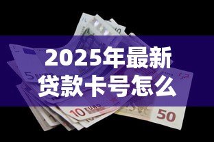 2025年最新贷款卡号怎么查:如何查询贷款卡号码 2025年最新贷款卡号怎么查:如何查询贷款卡号码