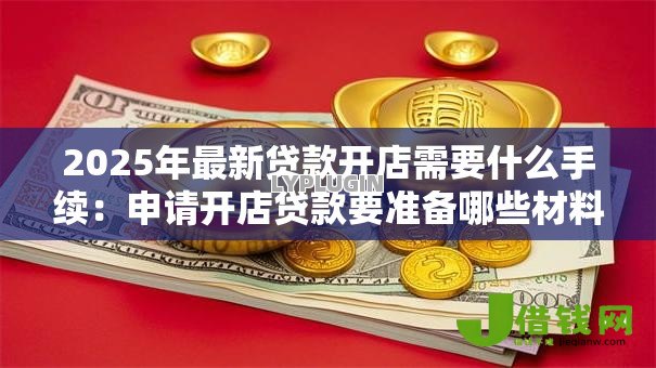 2025年最新贷款开店需要什么手续：申请开店贷款要准备哪些材料