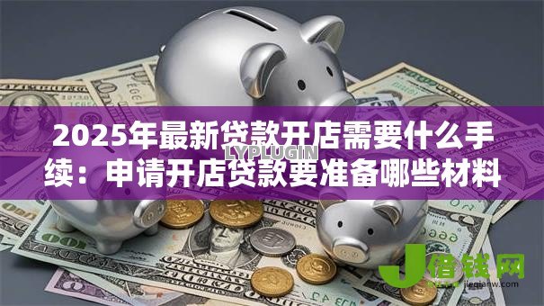 2025年最新贷款开店需要什么手续：申请开店贷款要准备哪些材料