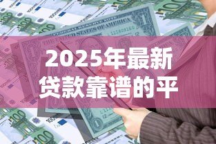 2025年最新贷款靠谱的平台：哪些借贷渠道安全可靠