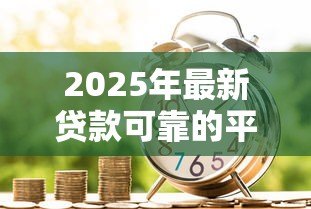 2025年最新贷款可靠的平台有哪些:哪些贷款平台正规安全值得信赖 2025年最新贷款可靠的平台有哪些:哪些贷款平台正规安全值得信赖