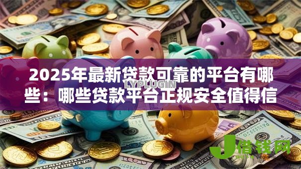 2025年最新贷款可靠的平台有哪些:哪些贷款平台正规安全值得信赖 2025年最新贷款可靠的平台有哪些:哪些贷款平台正规安全值得信赖