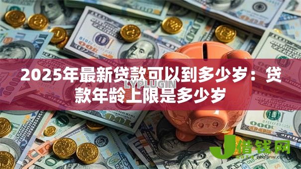 2025年最新贷款可以到多少岁：贷款年龄上限是多少岁