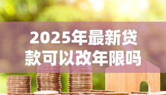 2025年最新贷款可以改年限吗：房贷年限能中途调整吗
