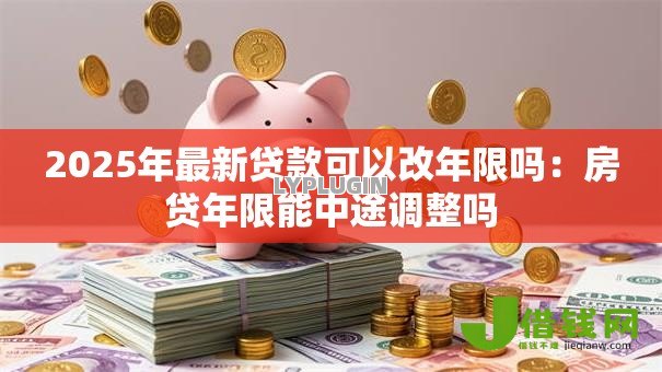 2025年最新贷款可以改年限吗：房贷年限能中途调整吗
