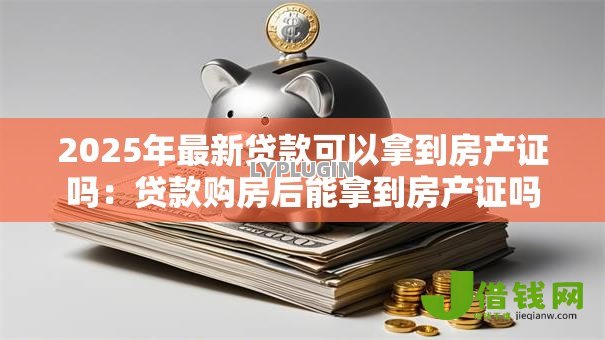 2025年最新贷款可以拿到房产证吗：贷款购房后能拿到房产证吗