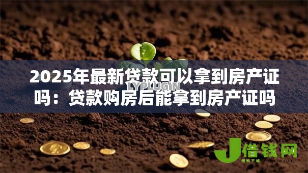 2025年最新贷款可以拿到房产证吗：贷款购房后能拿到房产证吗