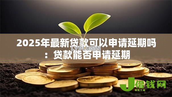 2025年最新贷款可以申请延期吗:贷款能否申请延期 2025年最新贷款可以申请延期吗:贷款能否申请延期