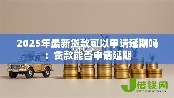 2025年最新贷款可以申请延期吗:贷款能否申请延期 2025年最新贷款可以申请延期吗:贷款能否申请延期