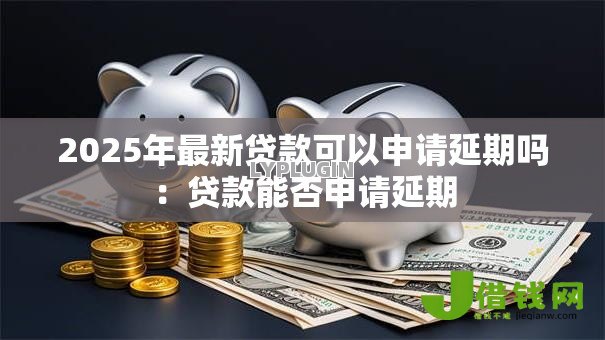 2025年最新贷款可以申请延期吗:贷款能否申请延期 2025年最新贷款可以申请延期吗:贷款能否申请延期