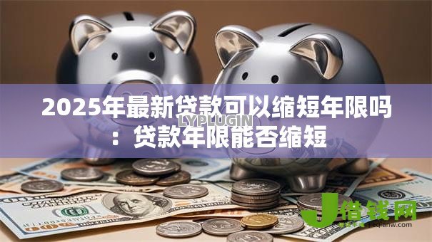 2025年最新贷款可以缩短年限吗：贷款年限能否缩短