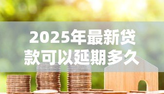 2025年最新贷款可以延期多久还款:各类贷款最长能延期多少时间偿还 2025年最新贷款可以延期多久还款:各类贷款最长能延期多少时间偿还