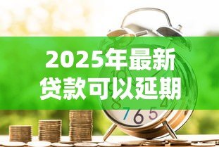 2025年最新贷款可以延期多久还款:各类贷款最长能延期多少时间偿还 2025年最新贷款可以延期多久还款:各类贷款最长能延期多少时间偿还