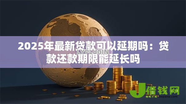 2025年最新贷款可以延期吗:贷款还款期限能延长吗 2025年最新贷款可以延期吗:贷款还款期限能延长吗