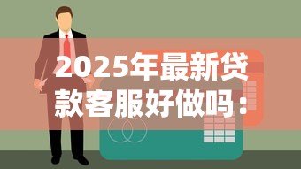 2025年最新贷款客服好做吗：贷款客服工作轻松吗
