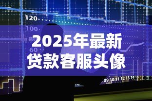 2025年最新贷款客服头像：如何选择专业的金融顾问形象