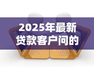 2025年最新贷款客户问的100个问题：贷款常见问题全解答