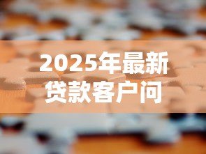 2025年最新贷款客户问的100个问题：贷款常见问题全解答