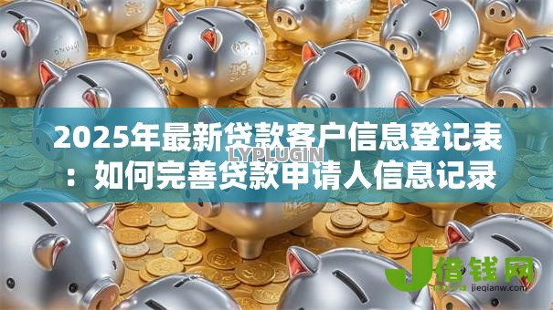 2025年最新贷款客户信息登记表：如何完善贷款申请人信息记录
