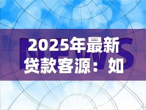2025年最新贷款客源：如何精准获取信贷需求客户