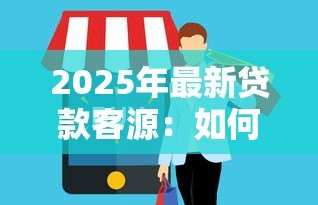 2025年最新贷款客源：如何精准获取信贷需求客户