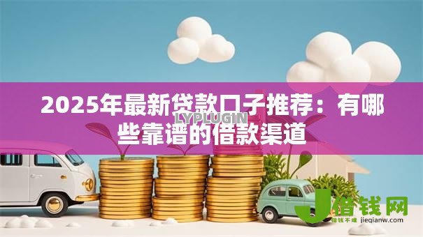 2025年最新贷款口子推荐：有哪些靠谱的借款渠道