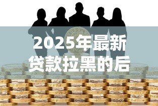 2025年最新贷款拉黑的后果：信贷黑名单会有哪些影响
