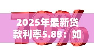 2025年最新贷款利率5.88:如何优化5.88%的贷款利率 2025年最新贷款利率5.88:如何优化5.88%的贷款利率