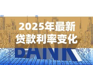 2025年最新贷款利率变化表:2025年最新LPR利率走势如何 2025年最新贷款利率变化表:2025年最新LPR利率走势如何