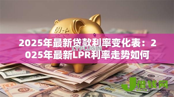 2025年最新贷款利率变化表:2025年最新LPR利率走势如何 2025年最新贷款利率变化表:2025年最新LPR利率走势如何