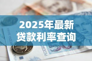 2025年最新贷款利率查询：2025年银行贷款利率是多少