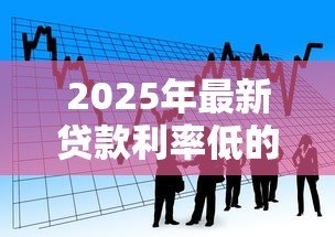 2025年最新贷款利率低的平台：2025年哪些借贷渠道最省钱