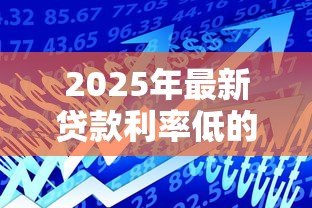 2025年最新贷款利率低的平台：2025年哪些借贷渠道最省钱