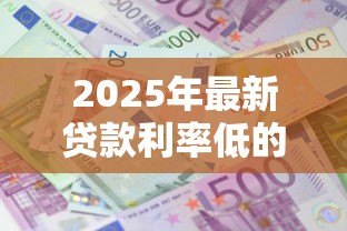 2025年最新贷款利率低的银行：哪家银行房贷利息最优惠