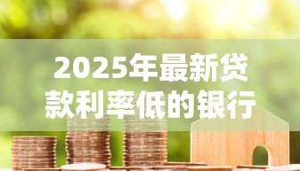 2025年最新贷款利率低的银行：哪家银行房贷利息最优惠
