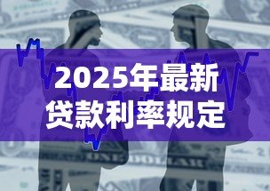 2025年最新贷款利率规定:银行借款利息上限是多少 2025年最新贷款利率规定:银行借款利息上限是多少