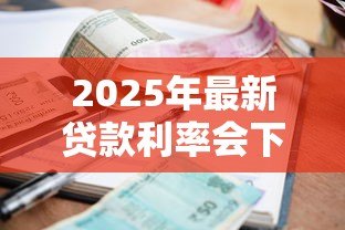 2025年最新贷款利率会下降吗：银行贷款利息下调有望吗