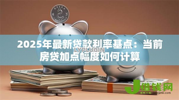 2025年最新贷款利率基点：当前房贷加点幅度如何计算
