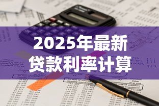 2025年最新贷款利率计算表:如何计算不同贷款方案利息支出 2025年最新贷款利率计算表:如何计算不同贷款方案利息支出