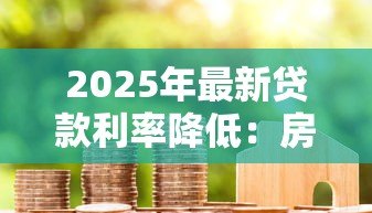 2025年最新贷款利率降低:房贷月供能减少多少 2025年最新贷款利率降低:房贷月供能减少多少