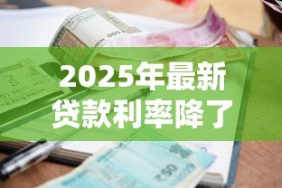 2025年最新贷款利率降了吗:2025年房贷利率下调了吗 2025年最新贷款利率降了吗:2025年房贷利率下调了吗