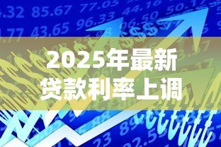 2025年最新贷款利率上调了吗:近期银行利率是否出现调整 2025年最新贷款利率上调了吗:近期银行利率是否出现调整